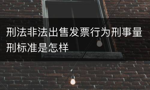 刑法非法出售发票行为刑事量刑标准是怎样