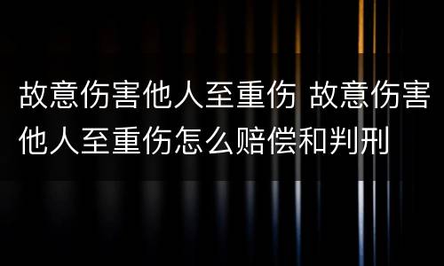 故意伤害他人至重伤 故意伤害他人至重伤怎么赔偿和判刑