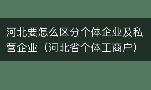 河北要怎么区分个体企业及私营企业（河北省个体工商户）