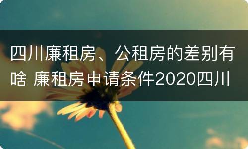 四川廉租房、公租房的差别有啥 廉租房申请条件2020四川