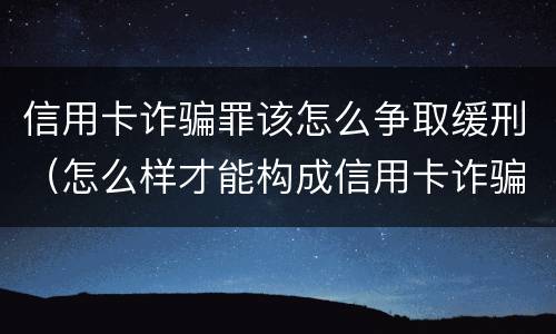 信用卡诈骗罪该怎么争取缓刑（怎么样才能构成信用卡诈骗罪）