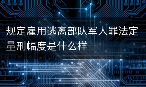 规定雇用逃离部队军人罪法定量刑幅度是什么样