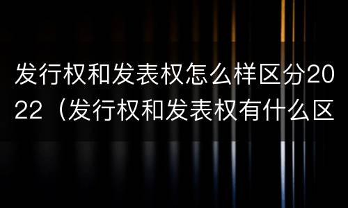 发行权和发表权怎么样区分2022（发行权和发表权有什么区别）