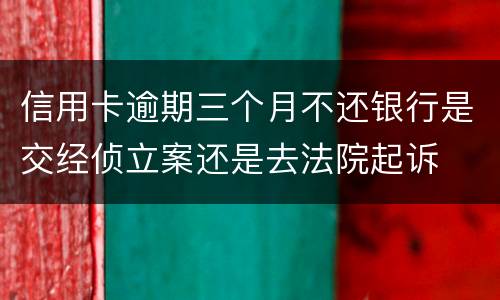 信用卡逾期三个月不还银行是交经侦立案还是去法院起诉