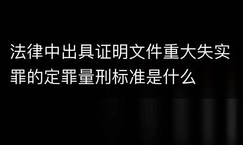 法律中出具证明文件重大失实罪的定罪量刑标准是什么
