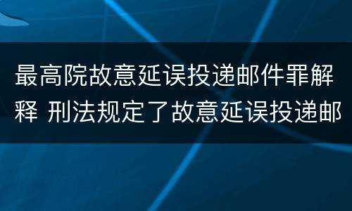 最高院故意延误投递邮件罪解释 刑法规定了故意延误投递邮件罪