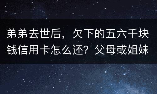 弟弟去世后，欠下的五六千块钱信用卡怎么还？父母或姐妹有法律责任一定要帮他还债吗