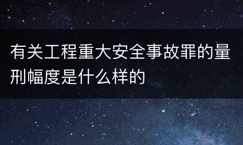 有关工程重大安全事故罪的量刑幅度是什么样的