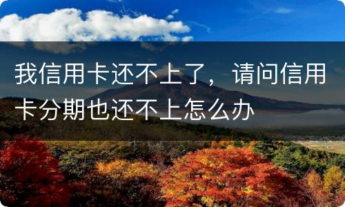 我信用卡还不上了，请问信用卡分期也还不上怎么办