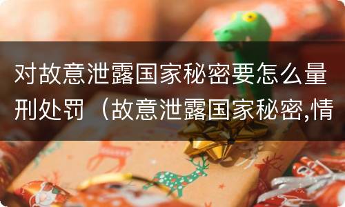 对故意泄露国家秘密要怎么量刑处罚（故意泄露国家秘密,情节特别严重）