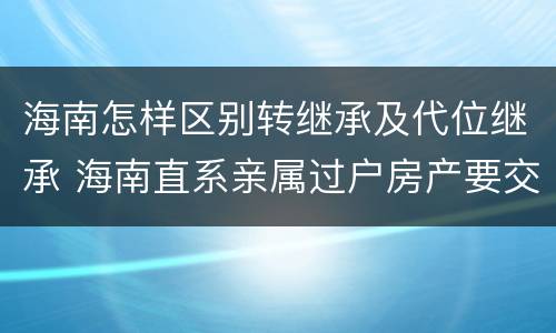 海南怎样区别转继承及代位继承 海南直系亲属过户房产要交税吗