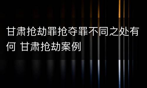 甘肃抢劫罪抢夺罪不同之处有何 甘肃抢劫案例