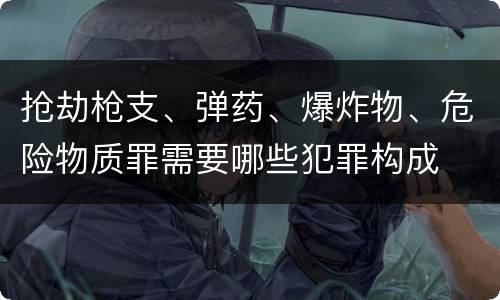 抢劫枪支、弹药、爆炸物、危险物质罪需要哪些犯罪构成