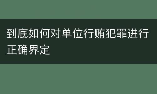 到底如何对单位行贿犯罪进行正确界定