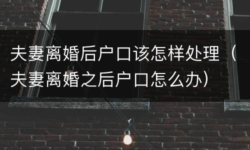 夫妻离婚后户口该怎样处理（夫妻离婚之后户口怎么办）