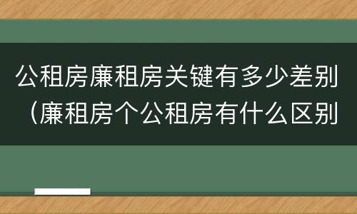 公租房廉租房关键有多少差别（廉租房个公租房有什么区别）