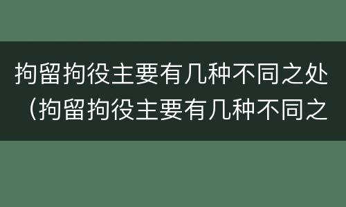 拘留拘役主要有几种不同之处（拘留拘役主要有几种不同之处吗）