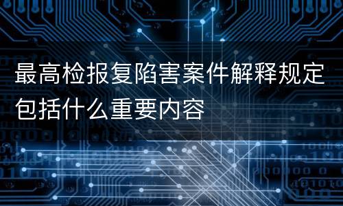 最高检报复陷害案件解释规定包括什么重要内容
