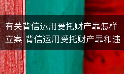 有关背信运用受托财产罪怎样立案 背信运用受托财产罪和违法运用资金罪