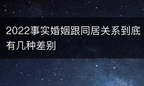 2022事实婚姻跟同居关系到底有几种差别