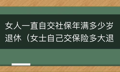 女人一直自交社保年满多少岁退休（女士自己交保险多大退休）