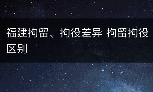 福建拘留、拘役差异 拘留拘役区别