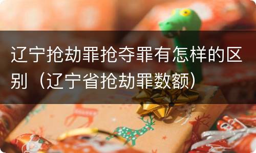辽宁抢劫罪抢夺罪有怎样的区别（辽宁省抢劫罪数额）