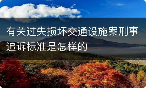 有关过失损坏交通设施案刑事追诉标准是怎样的