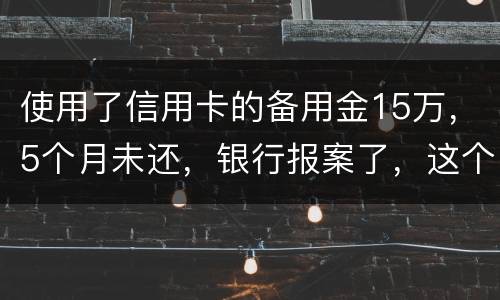 使用了信用卡的备用金15万，5个月未还，银行报案了，这个怎么处理