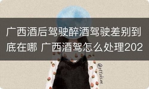 广西酒后驾驶醉酒驾驶差别到底在哪 广西酒驾怎么处理2020