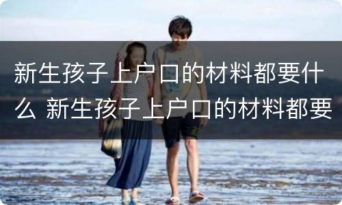 新生孩子上户口的材料都要什么 新生孩子上户口的材料都要什么证件