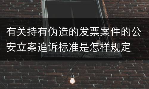 有关持有伪造的发票案件的公安立案追诉标准是怎样规定