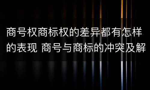 商号权商标权的差异都有怎样的表现 商号与商标的冲突及解决措施
