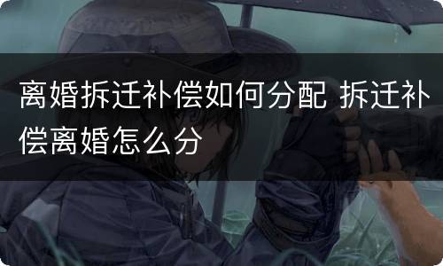 离婚拆迁补偿如何分配 拆迁补偿离婚怎么分