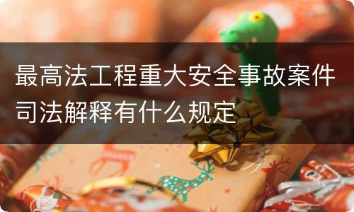 最高法工程重大安全事故案件司法解释有什么规定