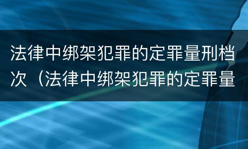 法律中绑架犯罪的定罪量刑档次（法律中绑架犯罪的定罪量刑档次是什么）