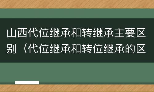 山西代位继承和转继承主要区别（代位继承和转位继承的区别）