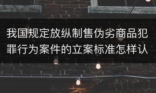 我国规定放纵制售伪劣商品犯罪行为案件的立案标准怎样认定