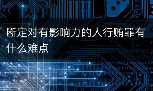 断定对有影响力的人行贿罪有什么难点