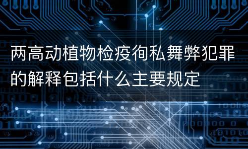 两高动植物检疫徇私舞弊犯罪的解释包括什么主要规定