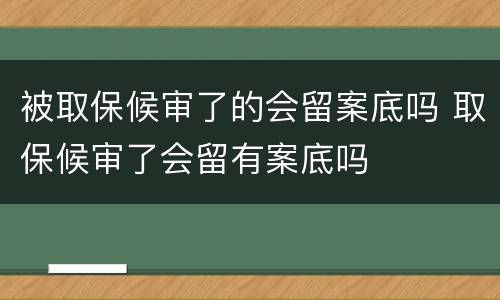 被取保候审了的会留案底吗 取保候审了会留有案底吗