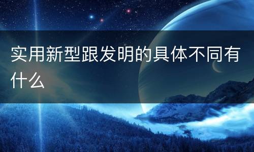 实用新型跟发明的具体不同有什么