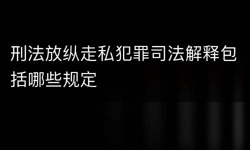 刑法放纵走私犯罪司法解释包括哪些规定