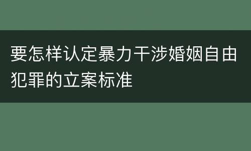 要怎样认定暴力干涉婚姻自由犯罪的立案标准