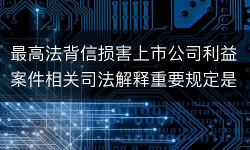 最高法背信损害上市公司利益案件相关司法解释重要规定是什么