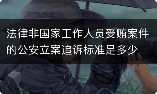 法律非国家工作人员受贿案件的公安立案追诉标准是多少