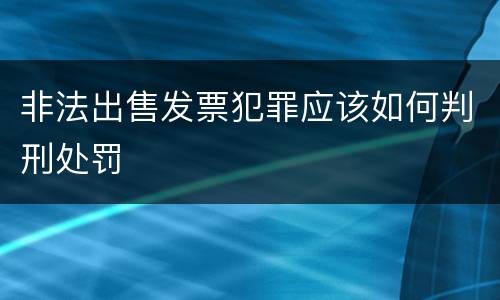 非法出售发票犯罪应该如何判刑处罚