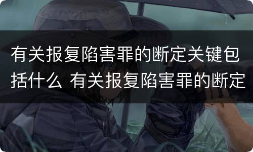 有关报复陷害罪的断定关键包括什么 有关报复陷害罪的断定关键包括什么内容