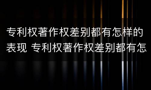 专利权著作权差别都有怎样的表现 专利权著作权差别都有怎样的表现形式