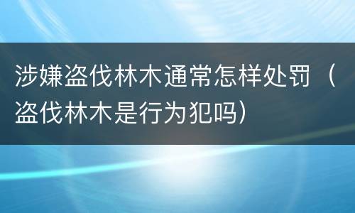 涉嫌盗伐林木通常怎样处罚（盗伐林木是行为犯吗）